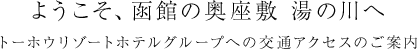 ようこそ、函館の奥座敷 湯の川へ トーホウリゾートホテルグループへの交通アクセスのご案内