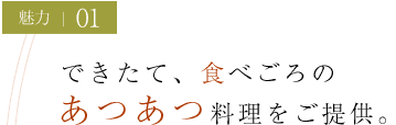 魅力01 できたて、食べごろのあつあつ料理をご提供。