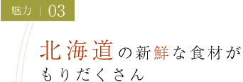 魅力03 北海道の新鮮な食材がもりだくさん