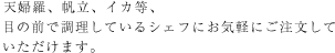 ステーキ、天婦羅、帆立、イカ等、目の前で調理しているシェフにお気軽にご注文していただけます。