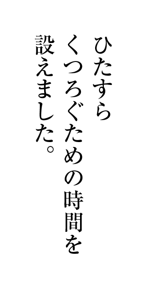 ひたすらくつろぐための時間を設えました。