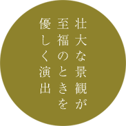 壮大な景観が至福のときを優しく演出