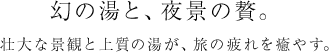 幻の湯と、夜景の贅。壮大な景観と上質の湯が、旅の疲れを癒やす。